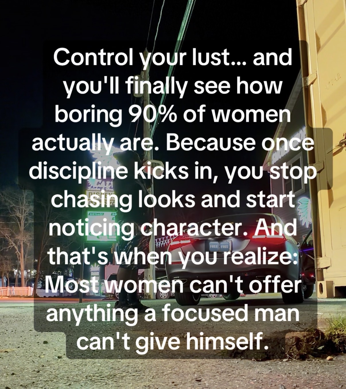 Control your lust… and you’ll finally see how boring 90% of women actually are. Because once discipline kicks in, you stop chasing looks and start noticing character. And that’s when you realize: Most women can’t offer anything a focused man can’t give himself.