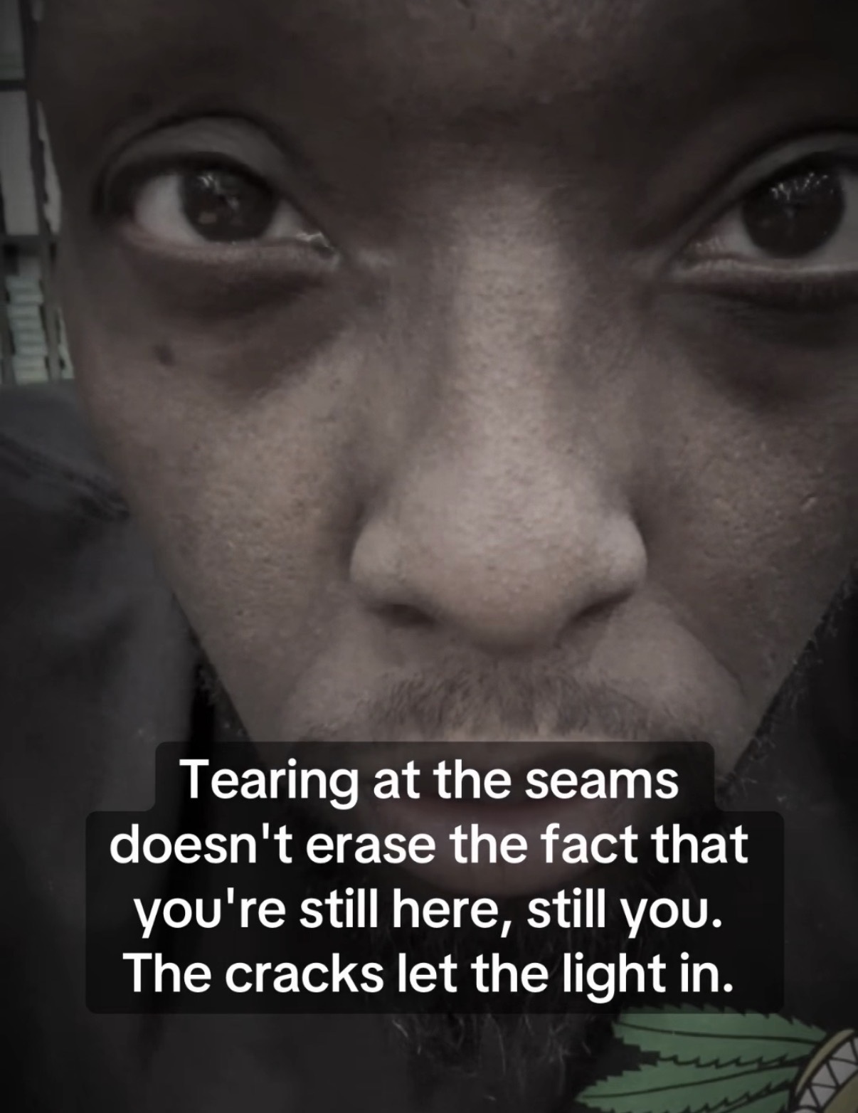 Tearing at the seams doesn’t erase the fact that you’re still here, still you. The cracks let the light in.