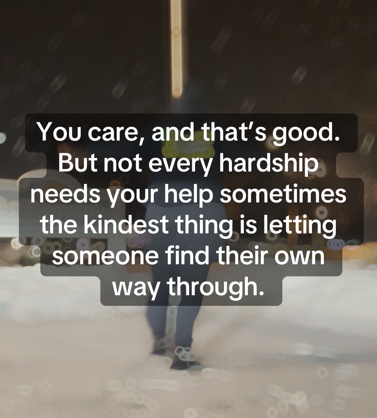 You care, and that’s good. But not every hardship needs your help sometimes the kindest thing is letting someone find their own way through.